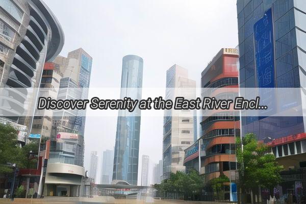 Discover Serenity at the East River Enclave Prime Property Along Guangzhous Waterfront